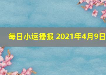 每日小运播报 2021年4月9日